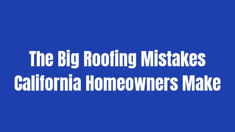 The Big Roofing Mistakes California Homeowners Make