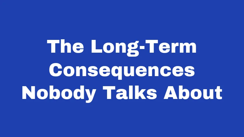 The Long-Term Consequences Nobody Talks About