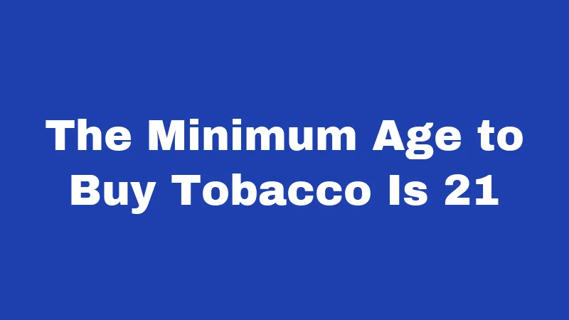 The Minimum Age to Buy Tobacco Is 21