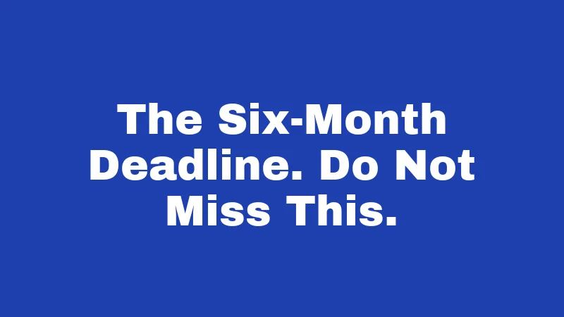 The Six-Month Deadline. Do Not Miss This.