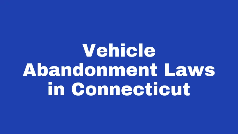 Abandonment Laws in Connecticut (2026): Rules That Catch People Off Guard 3 Vehicle Abandonment Laws in Connecticut