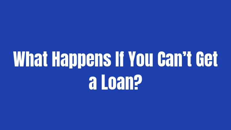 What Happens If You Can’t Get a Loan?