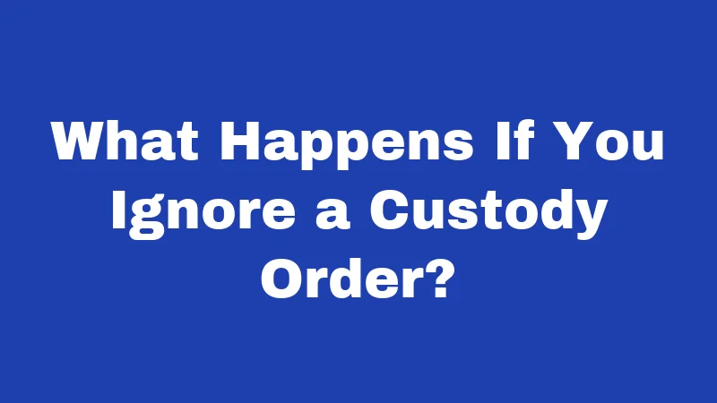 What Happens If You Ignore a Custody Order?