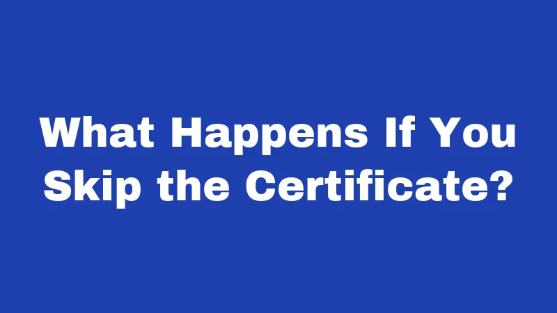What Happens If You Skip the Certificate?