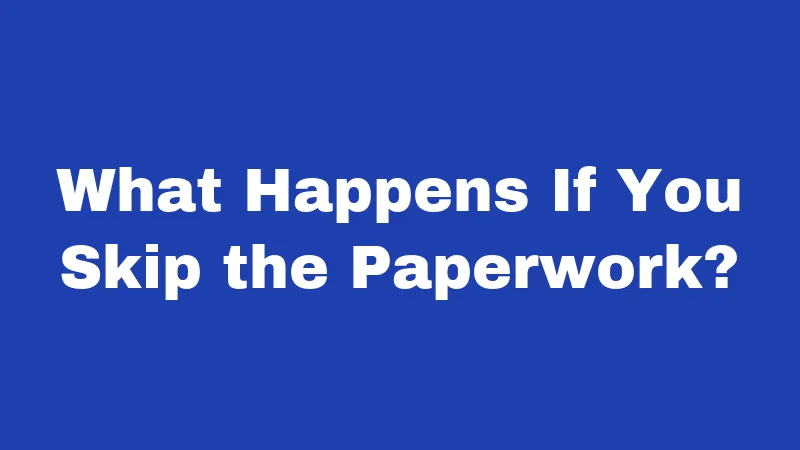 What Happens If You Skip the Paperwork?