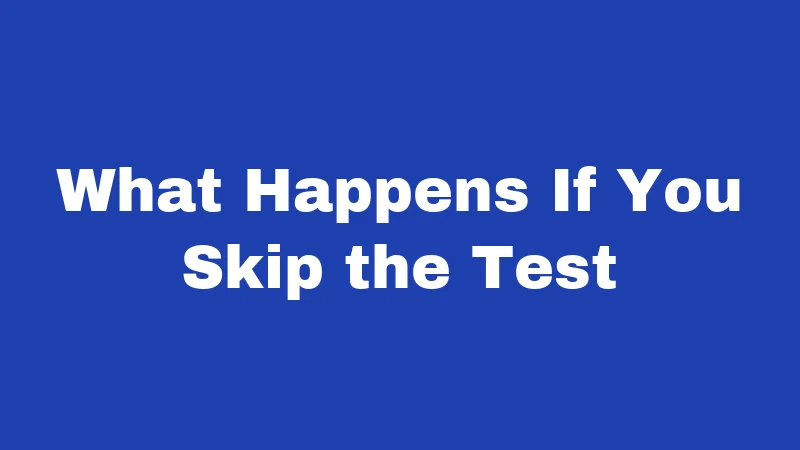 What Happens If You Skip the Test