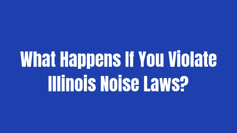 Illinois Noise Laws (2026): Your Complete Guide to What's Legal and What's Not 3 What Happens If You Violate Illinois Noise Laws?