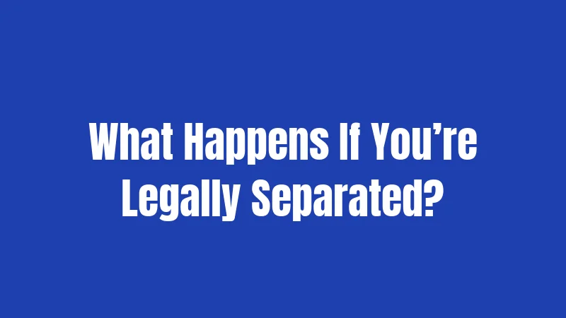 What Happens If You’re Legally Separated?