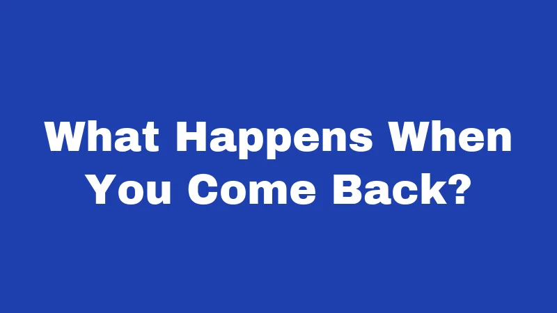 What Happens When You Come Back?