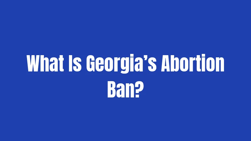 What Is Georgia’s Abortion Ban?