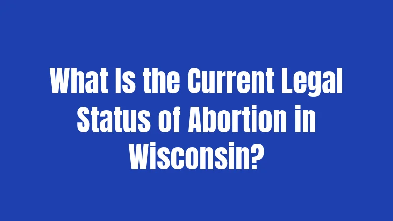 What Is the Current Legal Status of Abortion in Wisconsin?