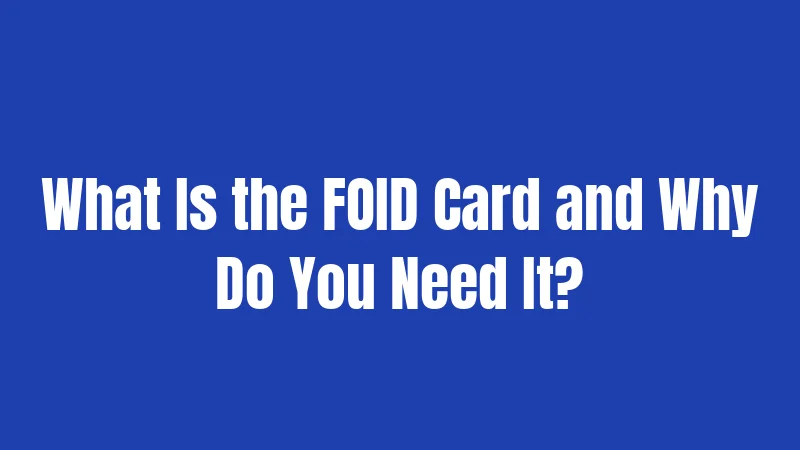 What Is the FOID Card and Why Do You Need It?