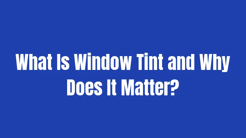 What Is Window Tint and Why Does It Matter?