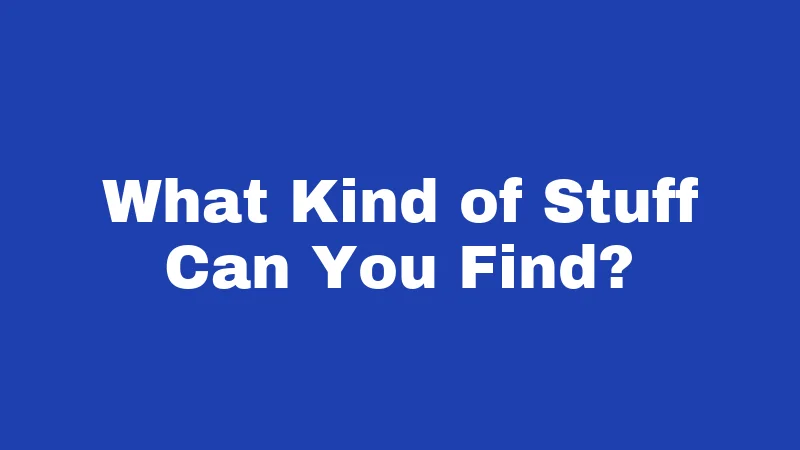 What Kind of Stuff Can You Find?