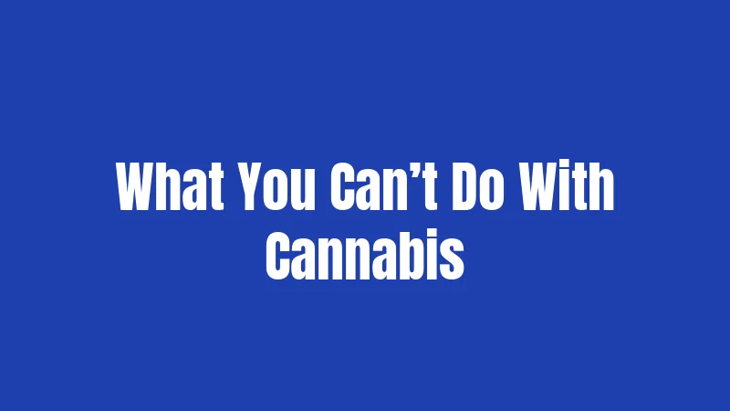 What You Can’t Do With Cannabis