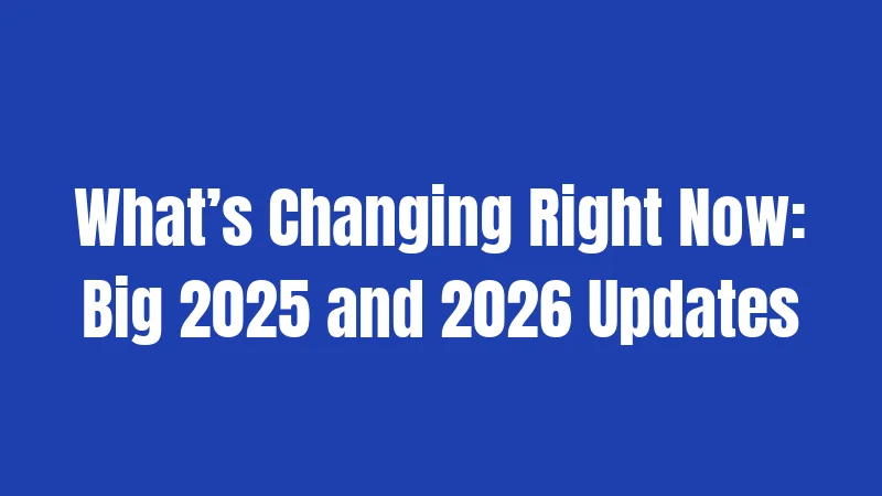 What’s Changing Right Now: Big 2025 and 2026 Updates