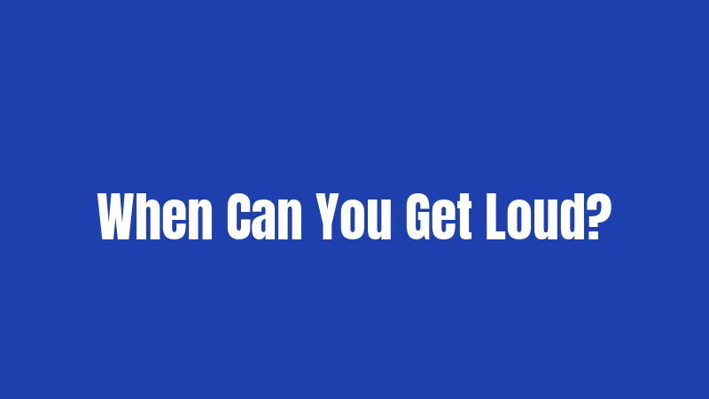 When Can You Get Loud?