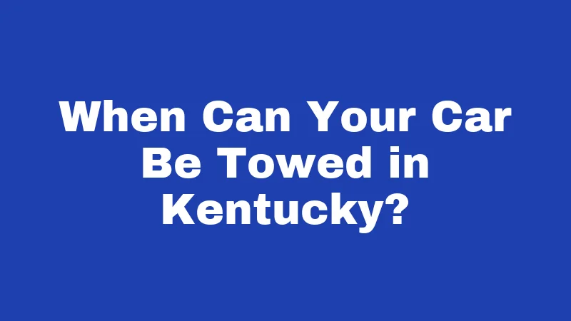 Towing Laws in Kentucky (2026): Your Rights Before They Hook Your Car 1 When Can Your Car Be Towed in Kentucky?