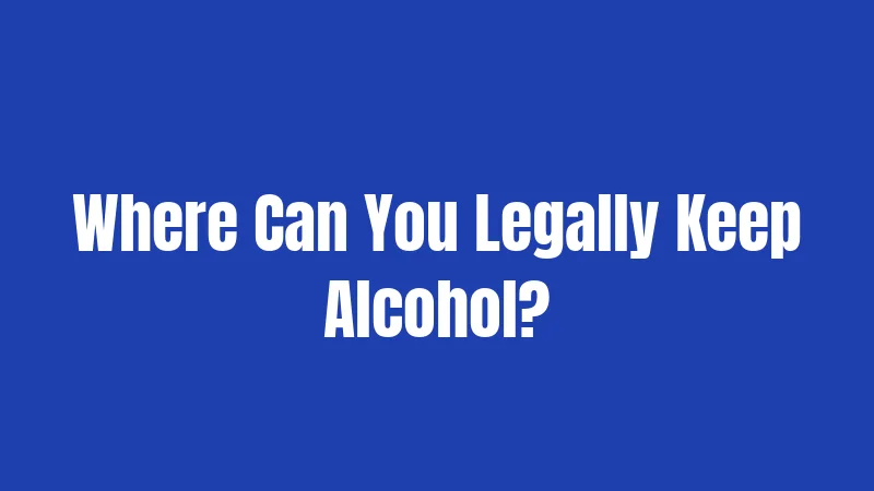 Where Can You Legally Keep Alcohol?