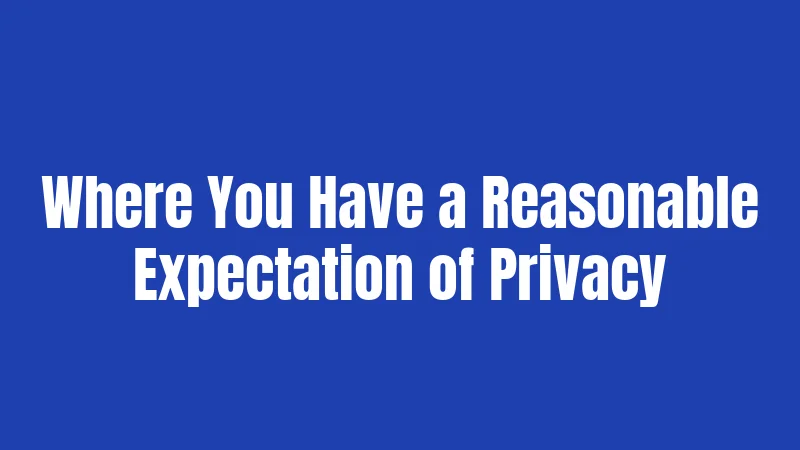 Where You Have a Reasonable Expectation of Privacy