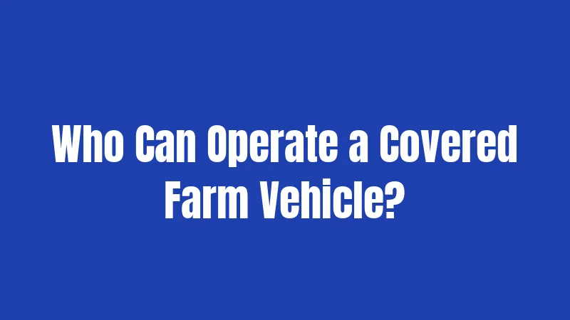 Who Can Operate a Covered Farm Vehicle?