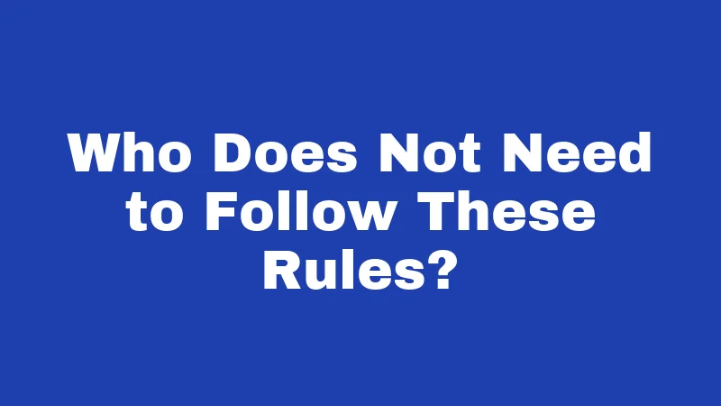 Who Does Not Need to Follow These Rules?
