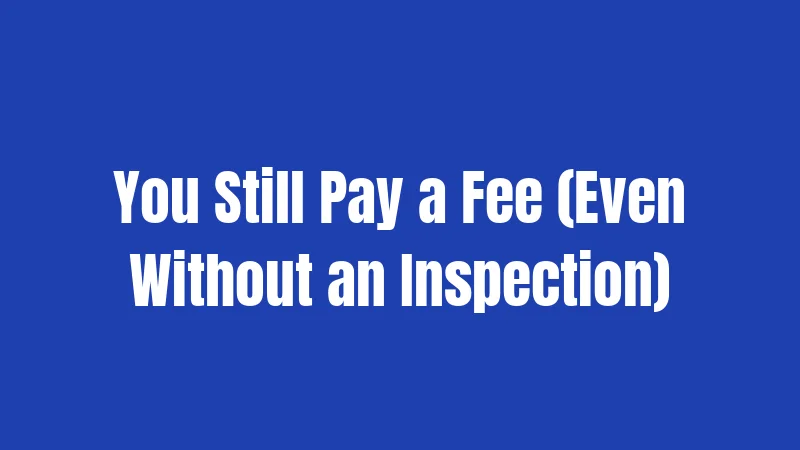 You Still Pay a Fee (Even Without an Inspection)
