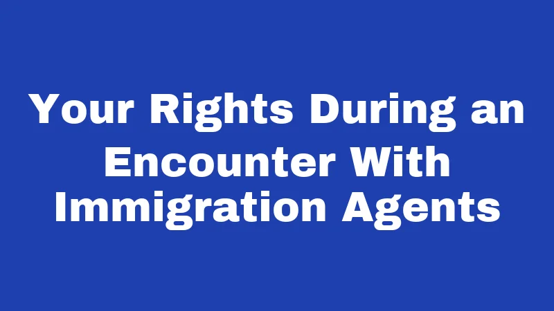 Your Rights During an Encounter With Immigration Agents